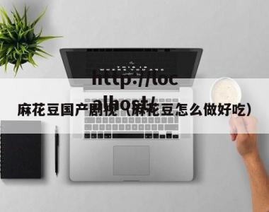 麻花豆国产剧视（麻花豆怎么做好吃）