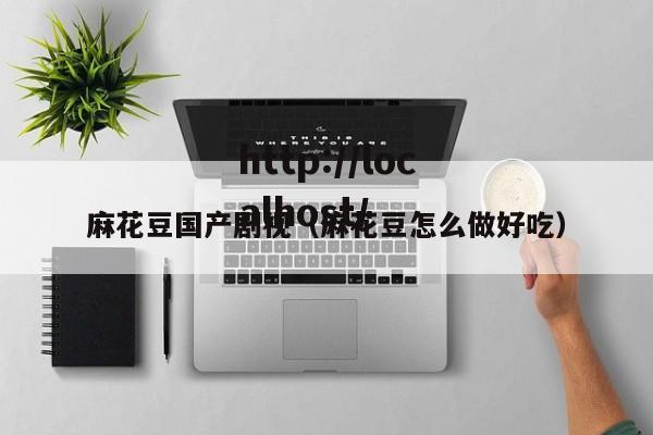麻花豆国产剧视(麻花豆怎么做好吃)